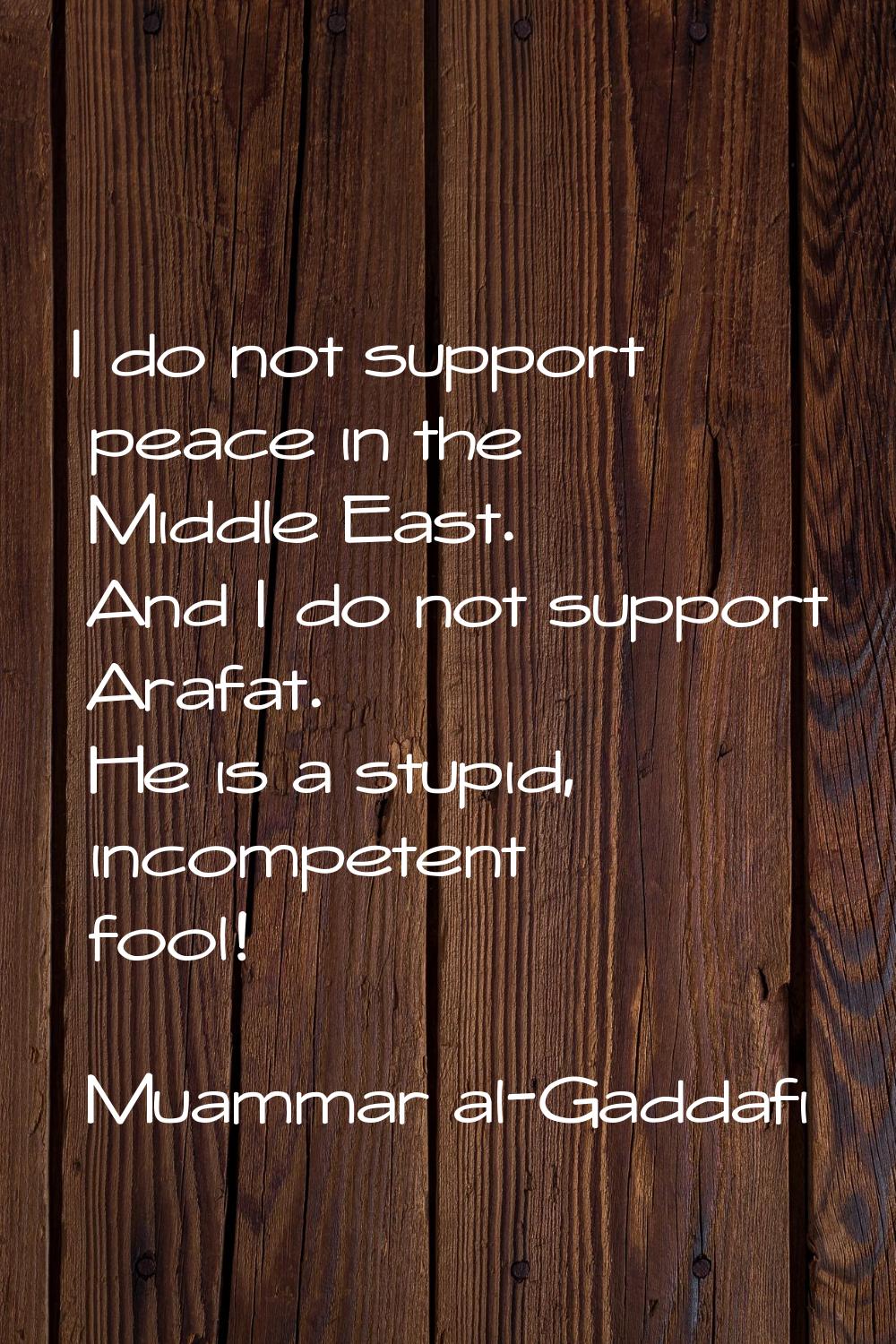 I do not support peace in the Middle East. And I do not support Arafat. He is a stupid, incompetent