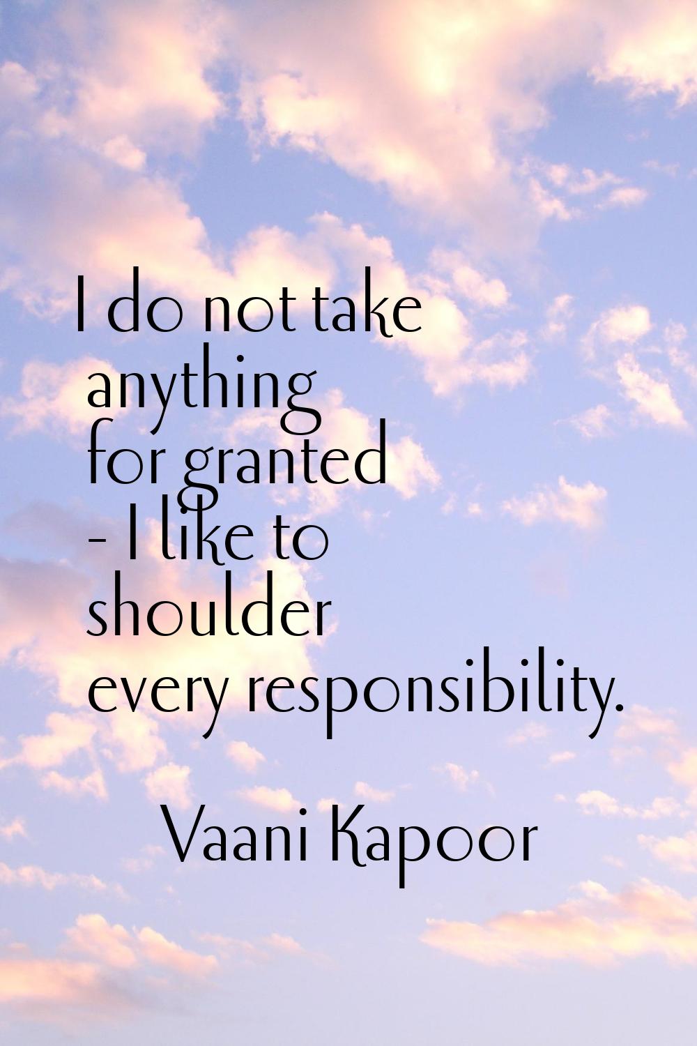 I do not take anything for granted - I like to shoulder every responsibility.