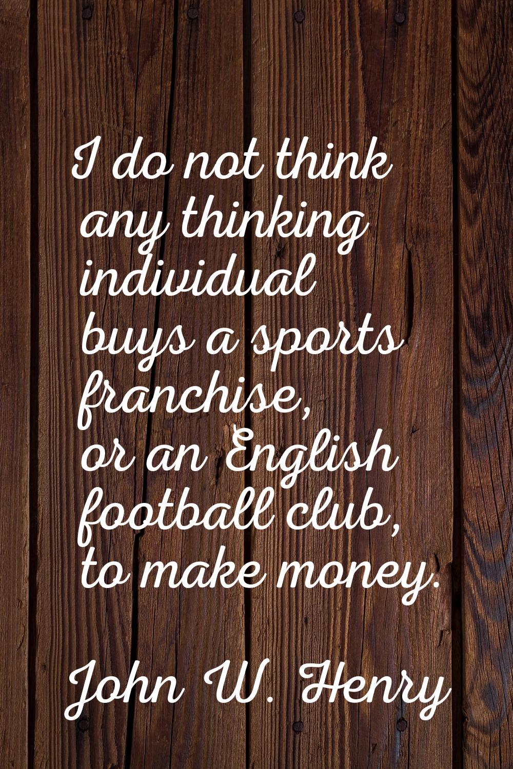 I do not think any thinking individual buys a sports franchise, or an English football club, to mak