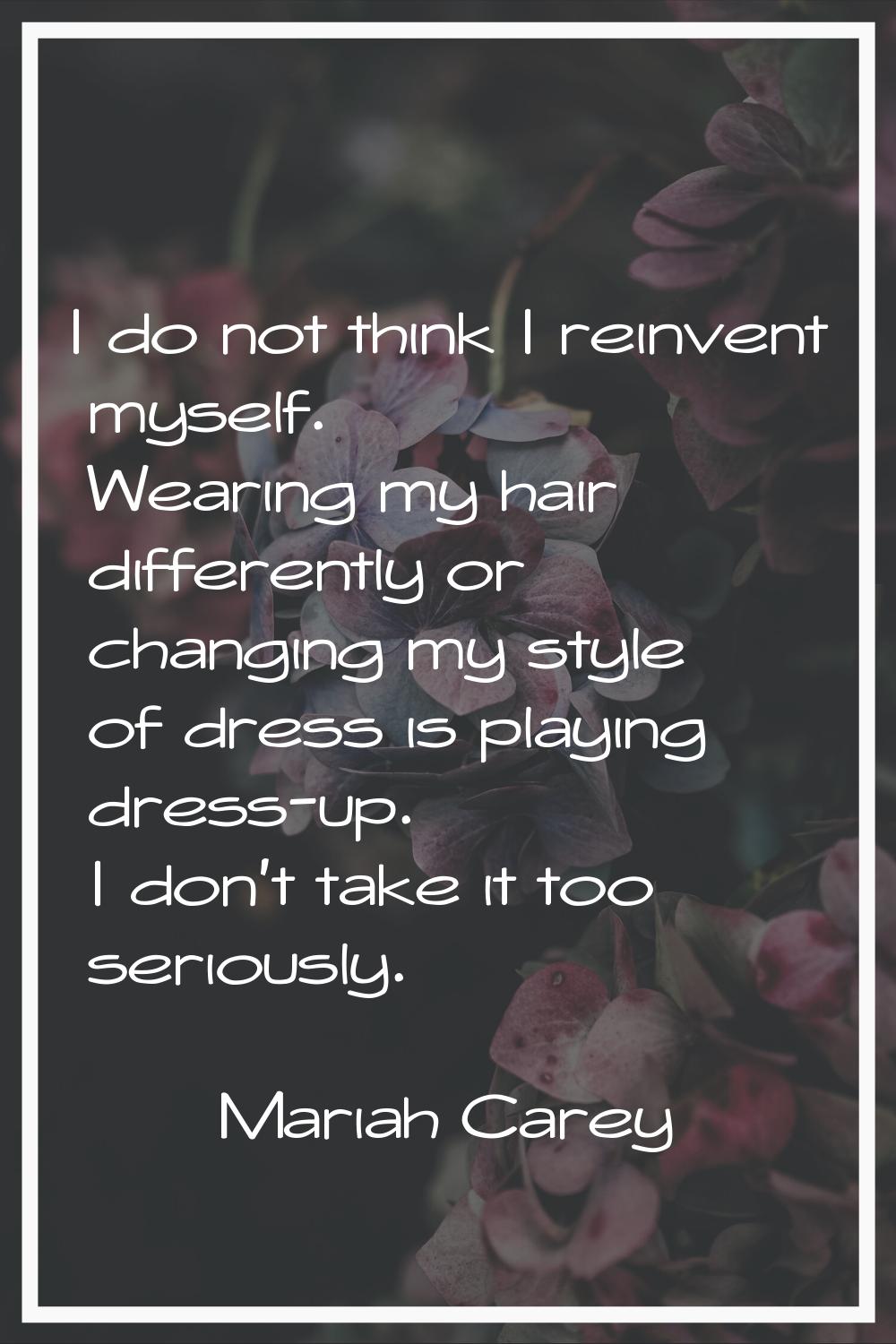 I do not think I reinvent myself. Wearing my hair differently or changing my style of dress is play