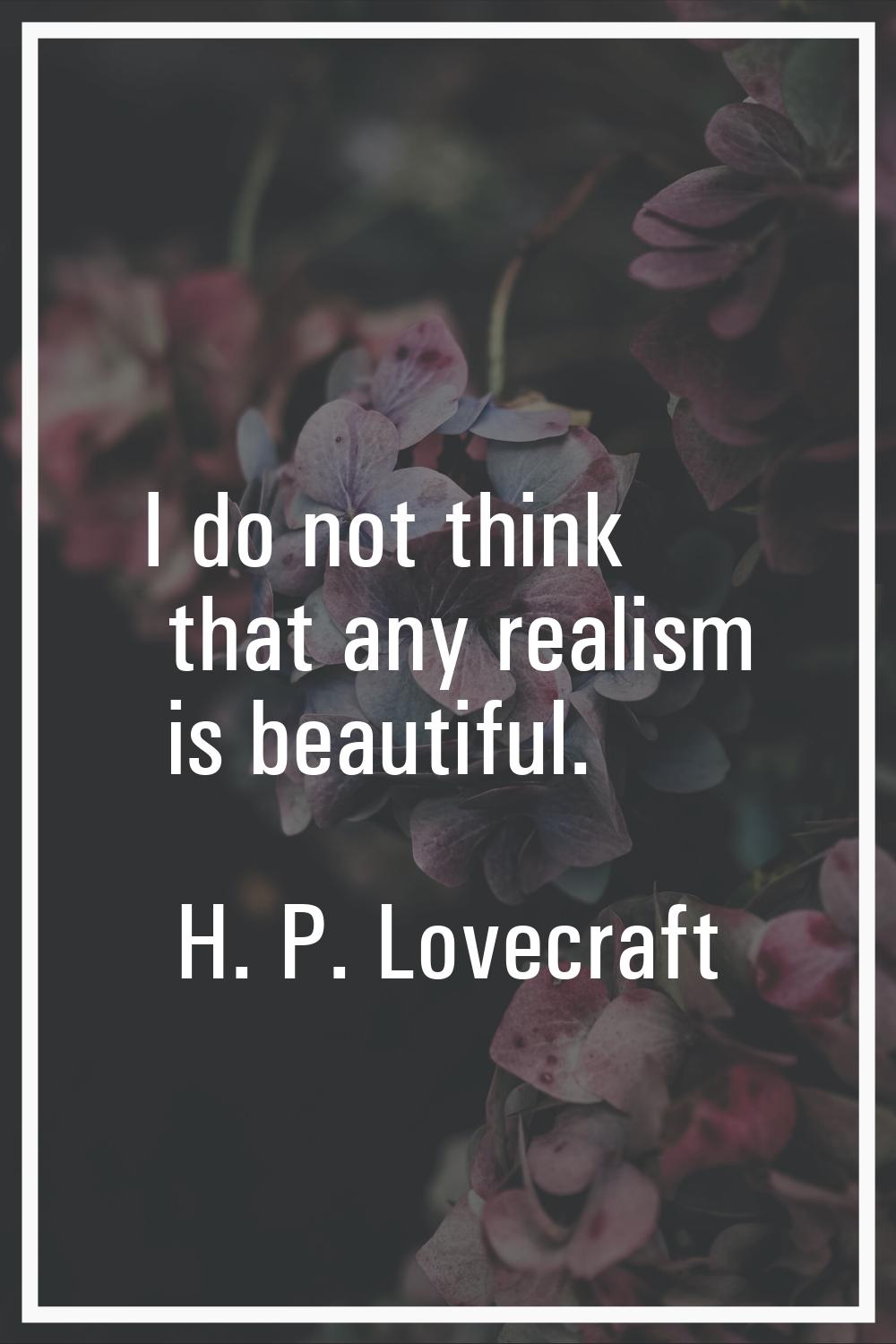 I do not think that any realism is beautiful.