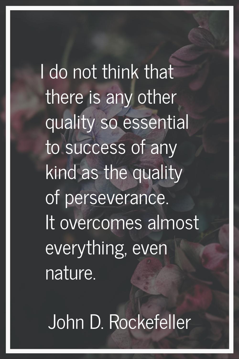 I do not think that there is any other quality so essential to success of any kind as the quality o