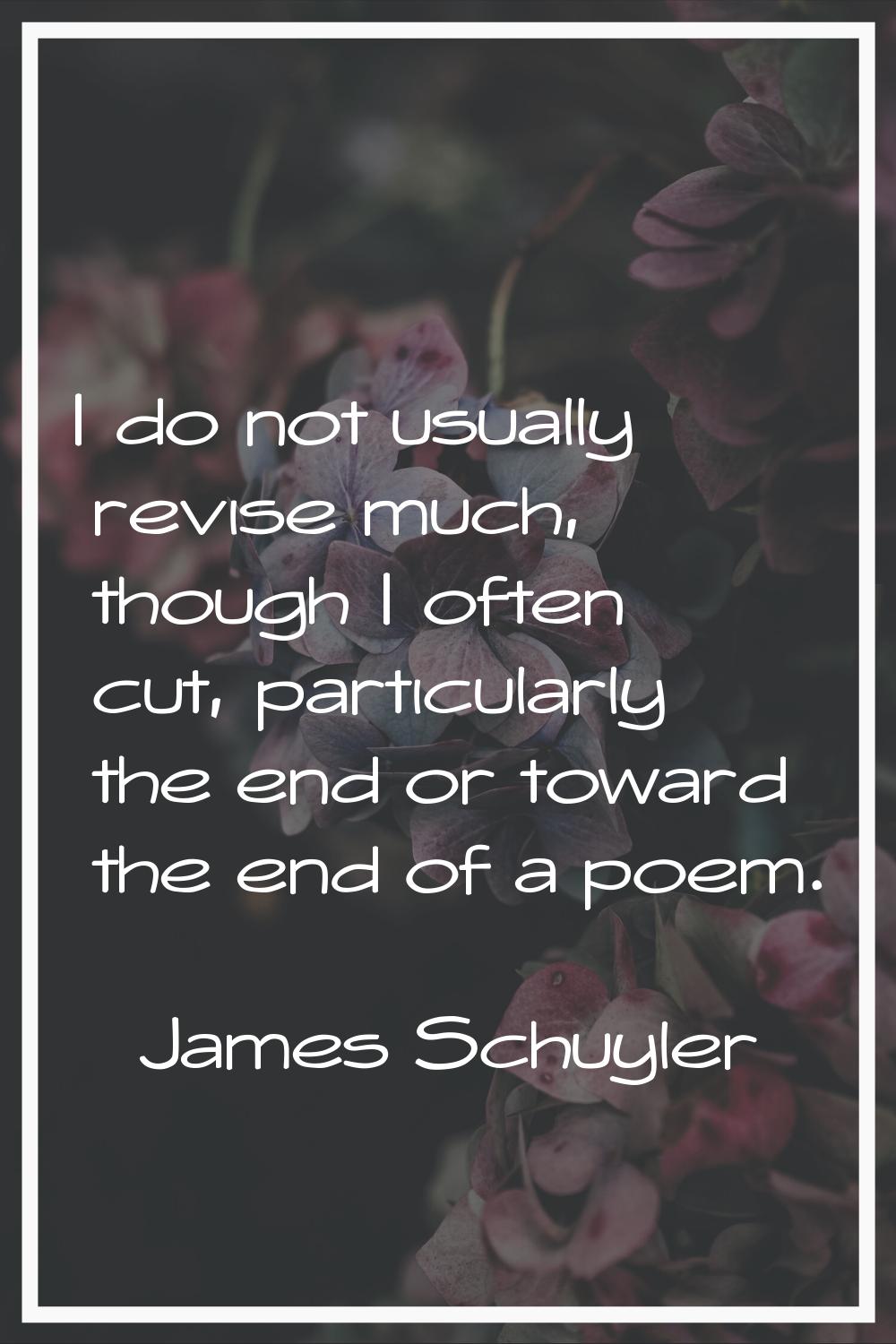 I do not usually revise much, though I often cut, particularly the end or toward the end of a poem.