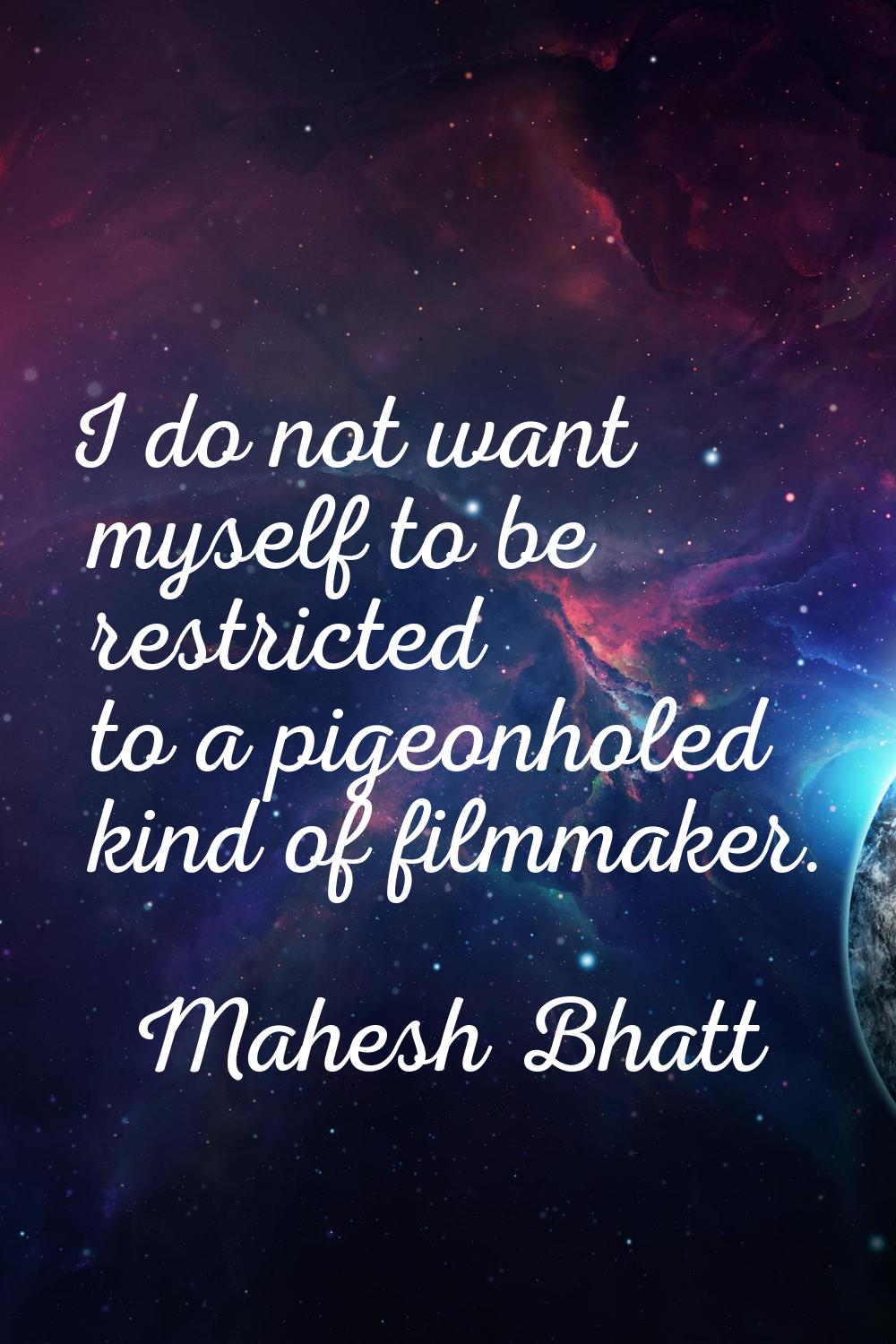 I do not want myself to be restricted to a pigeonholed kind of filmmaker.