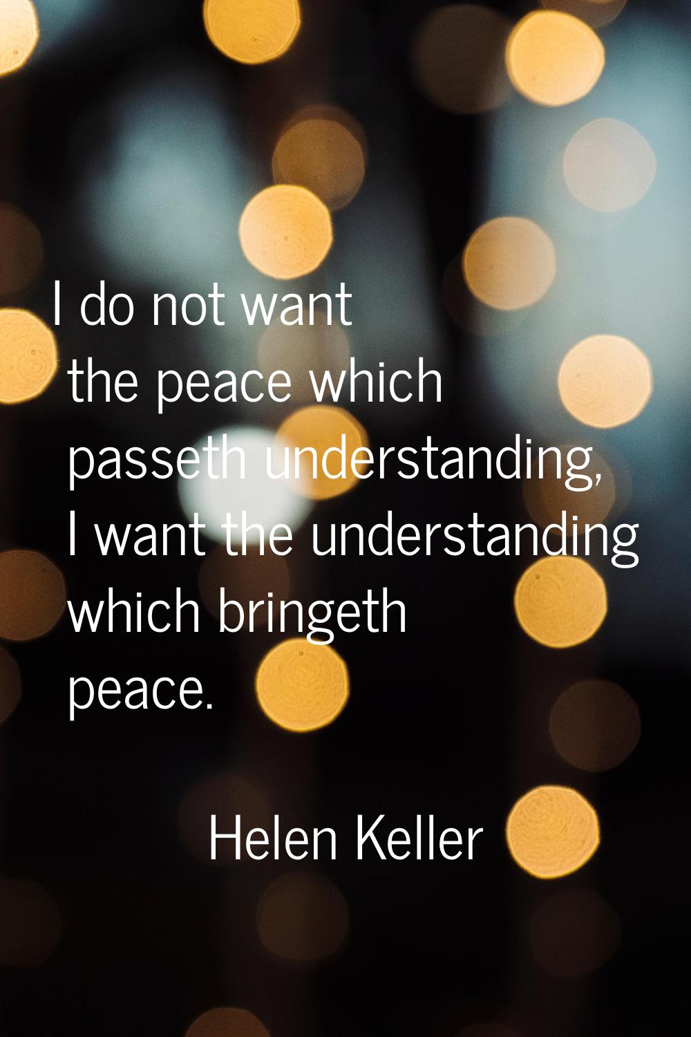 I do not want the peace which passeth understanding, I want the understanding which bringeth peace.