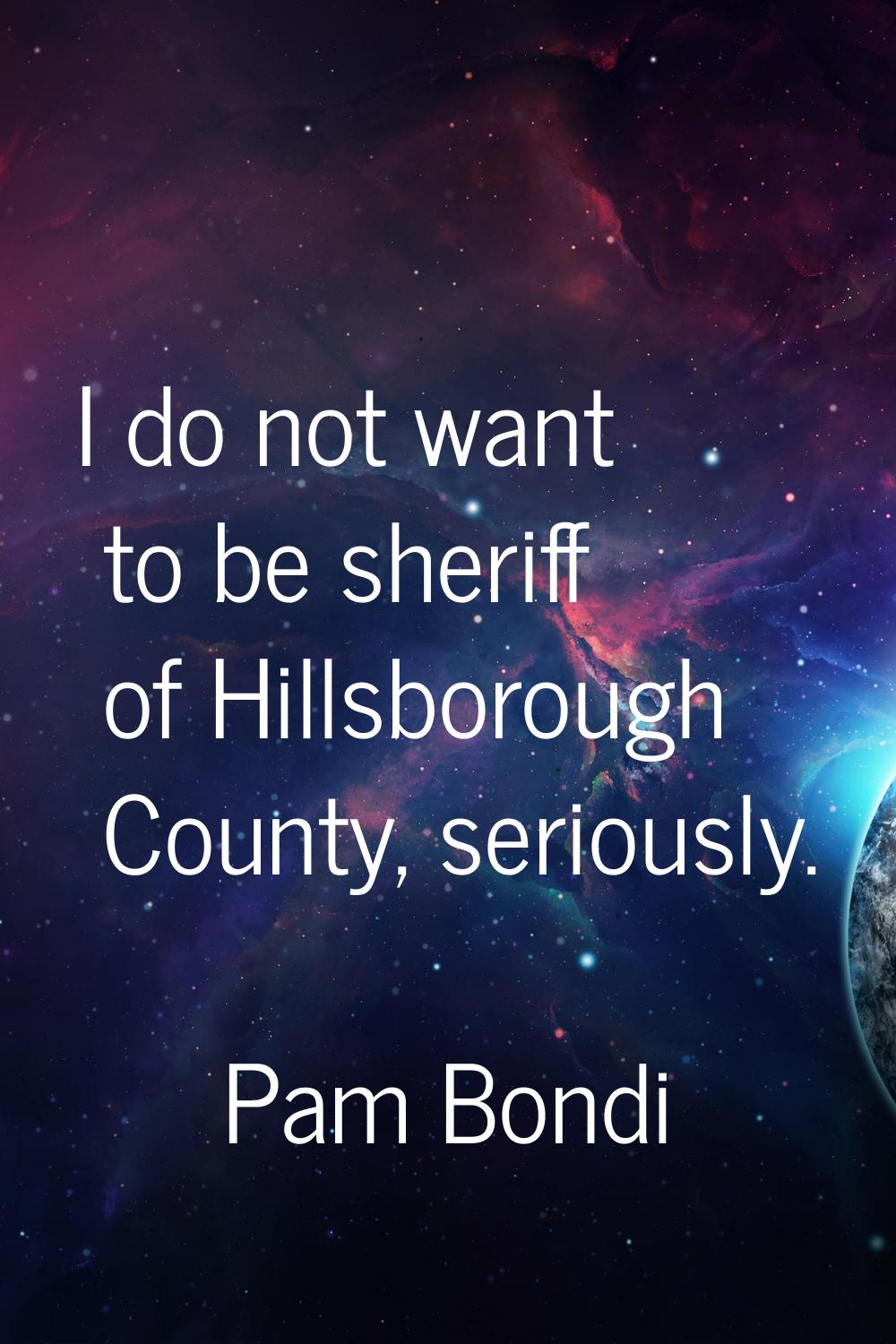 I do not want to be sheriff of Hillsborough County, seriously.