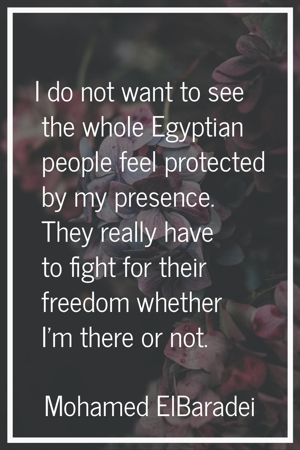 I do not want to see the whole Egyptian people feel protected by my presence. They really have to f