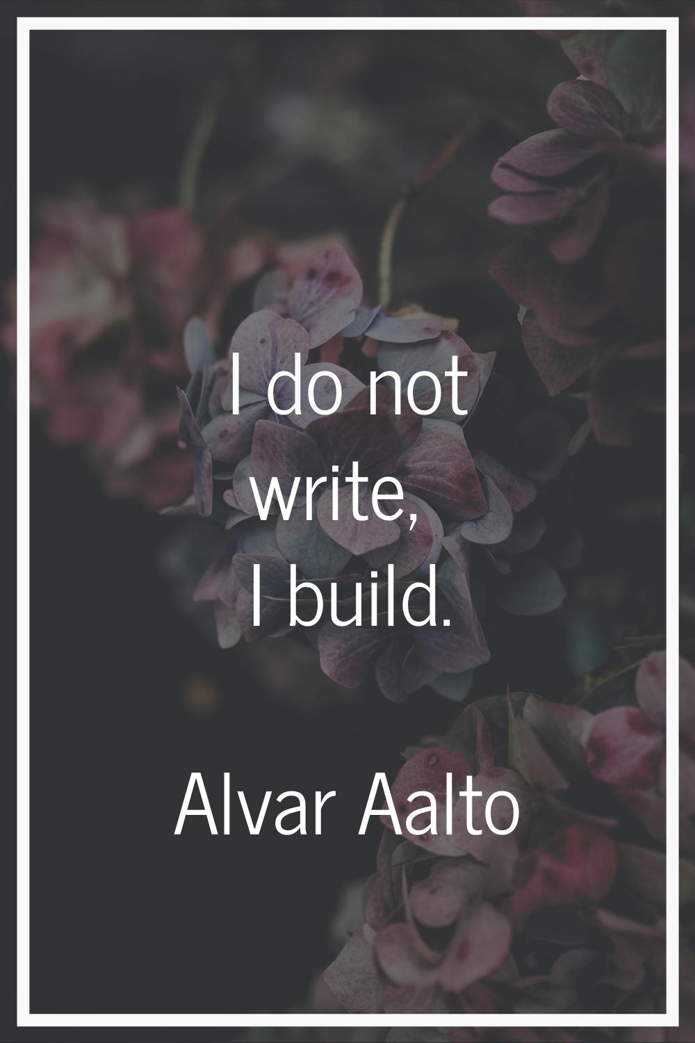I do not write, I build.