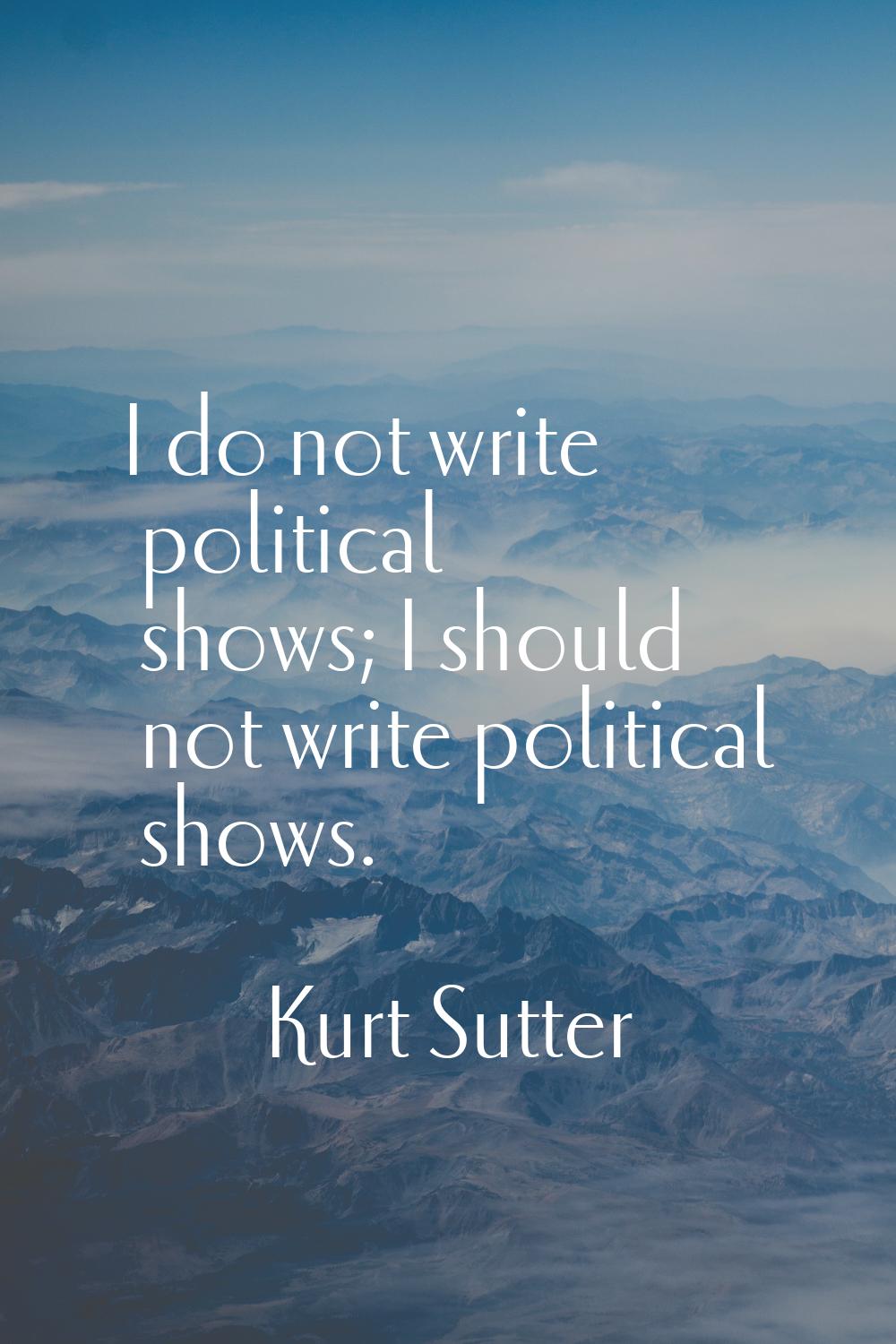 I do not write political shows; I should not write political shows.