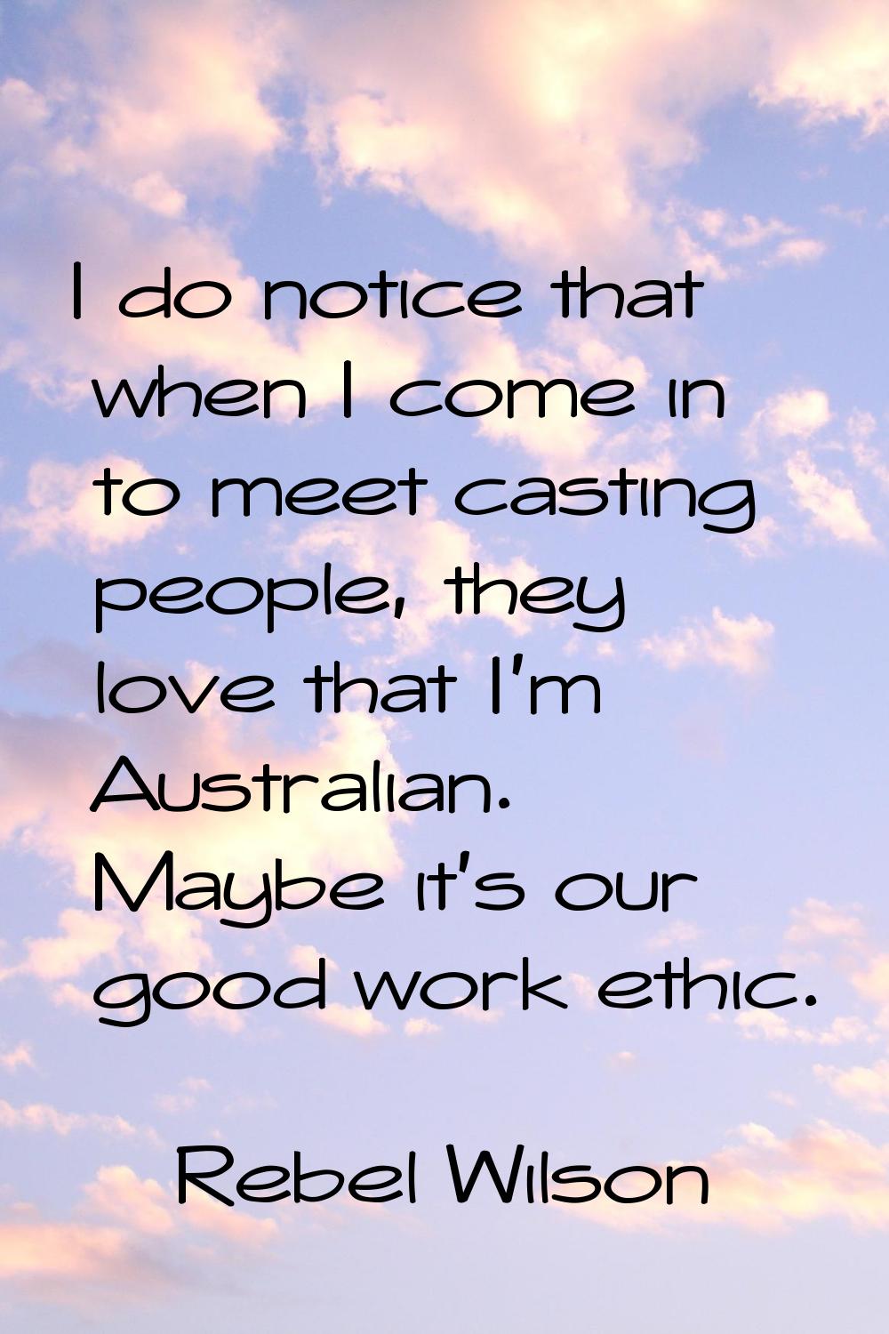 I do notice that when I come in to meet casting people, they love that I'm Australian. Maybe it's o