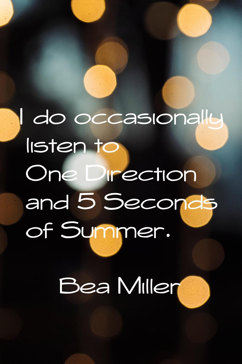 I do occasionally listen to One Direction and 5 Seconds of Summer.