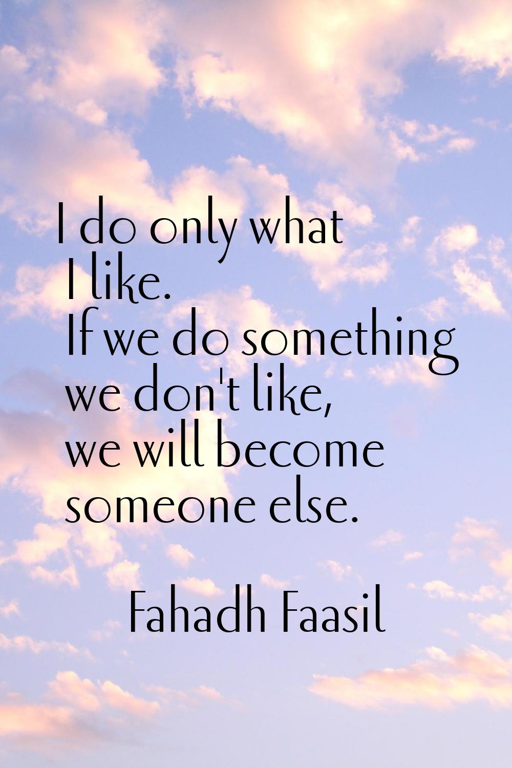I do only what I like. If we do something we don't like, we will become someone else.