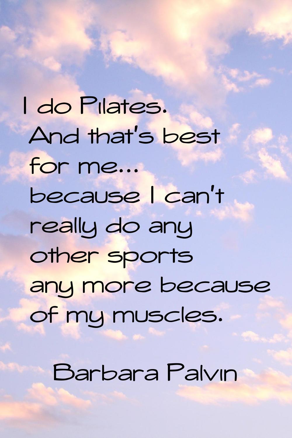 I do Pilates. And that's best for me... because I can't really do any other sports any more because