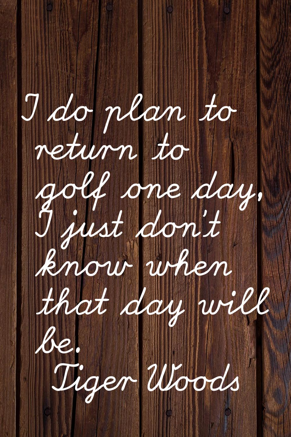 I do plan to return to golf one day, I just don't know when that day will be.