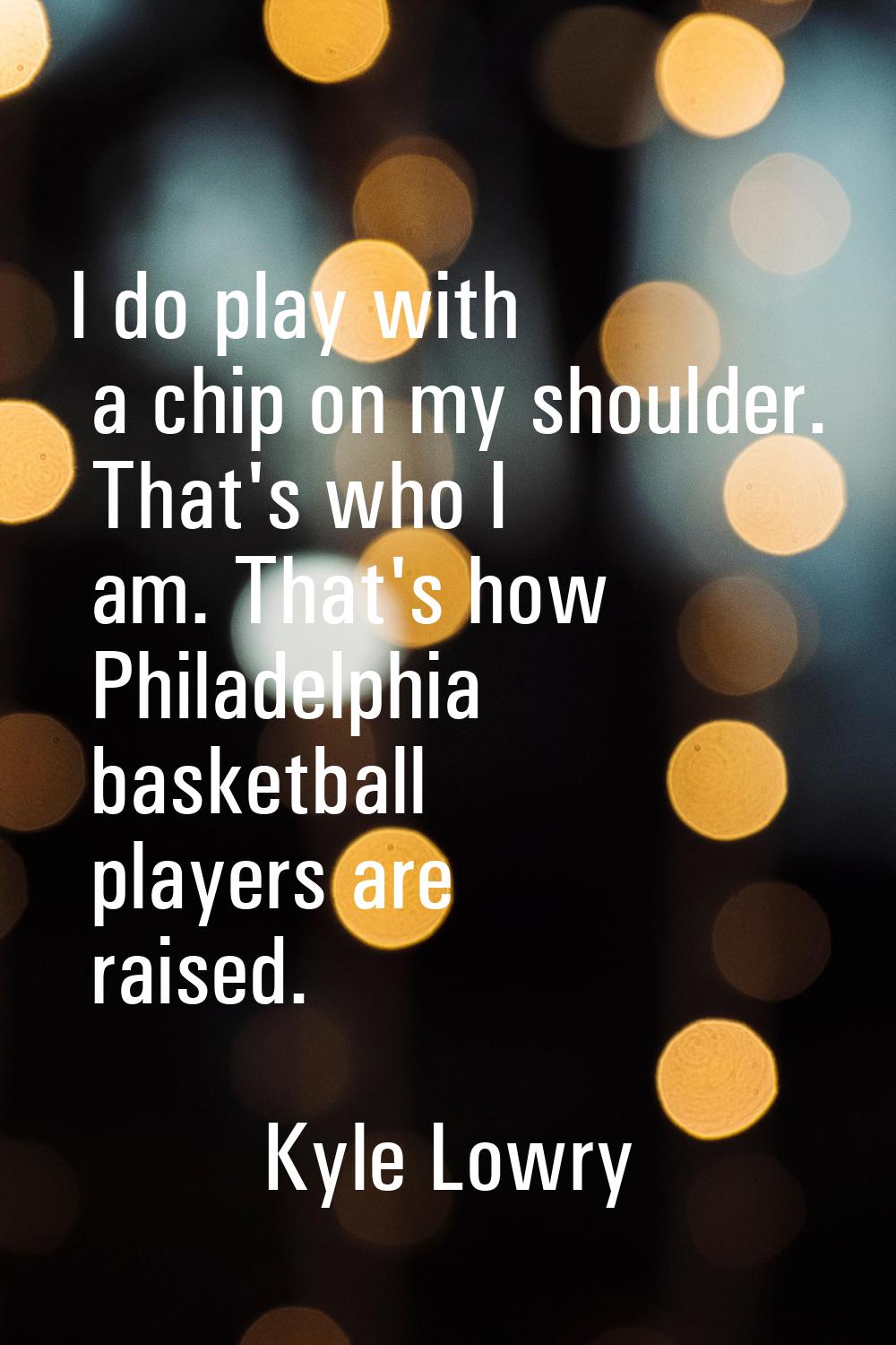 I do play with a chip on my shoulder. That's who I am. That's how Philadelphia basketball players a