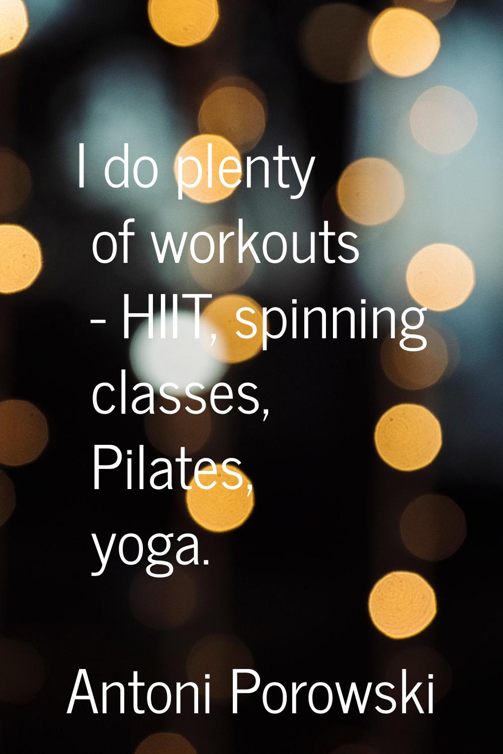 I do plenty of workouts - HIIT, spinning classes, Pilates, yoga.