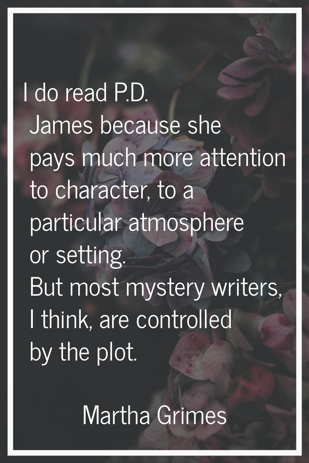 I do read P.D. James because she pays much more attention to character, to a particular atmosphere 