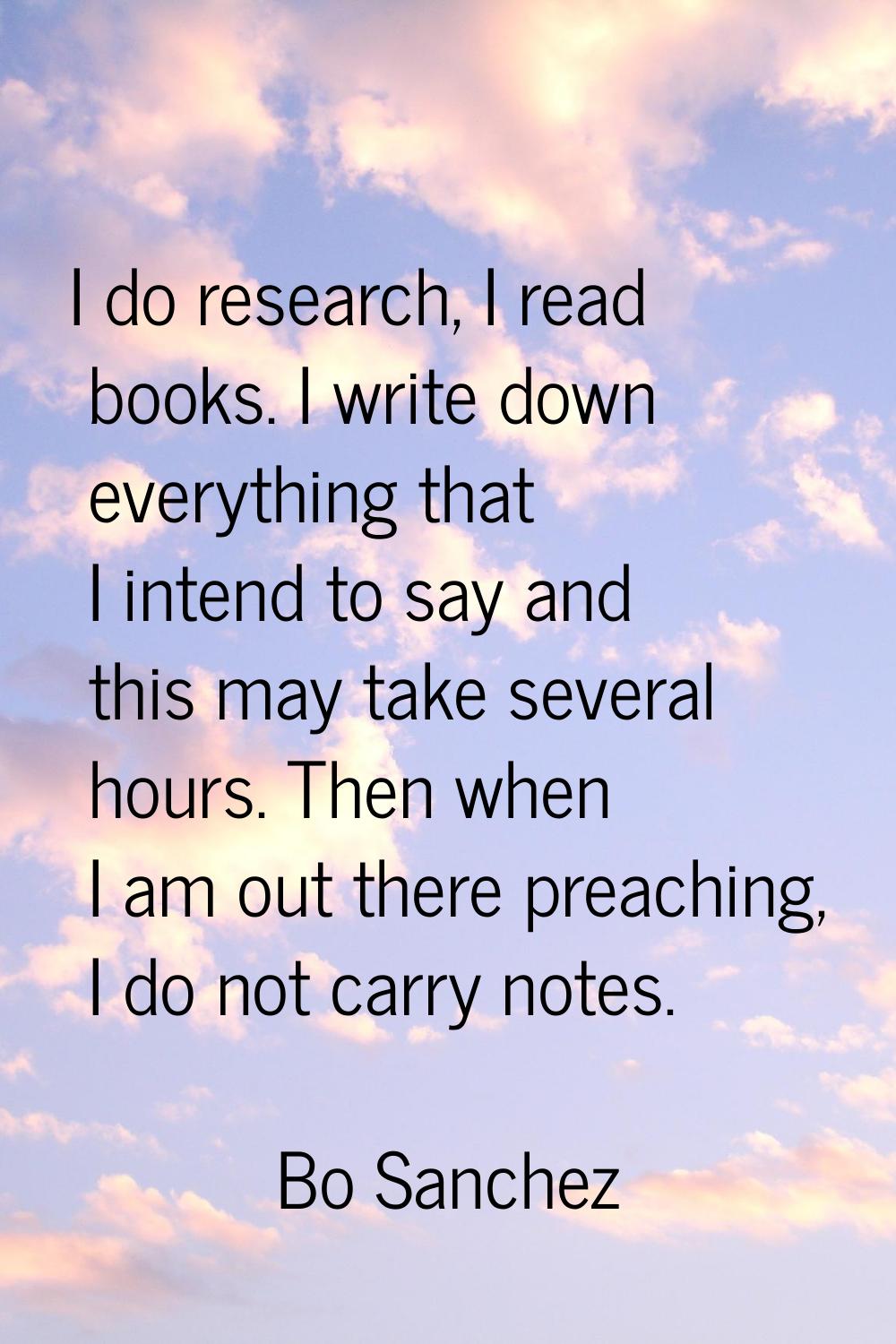 I do research, I read books. I write down everything that I intend to say and this may take several
