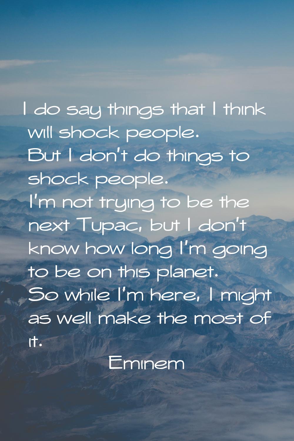 I do say things that I think will shock people. But I don't do things to shock people. I'm not tryi