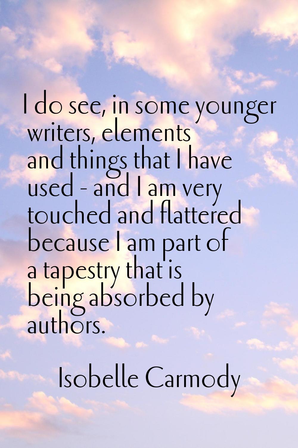 I do see, in some younger writers, elements and things that I have used - and I am very touched and