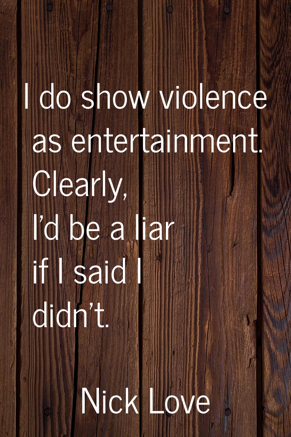 I do show violence as entertainment. Clearly, I'd be a liar if I said I didn't.
