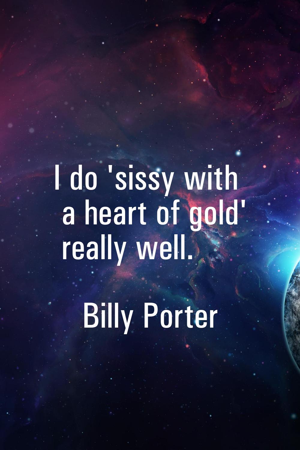 I do 'sissy with a heart of gold' really well.