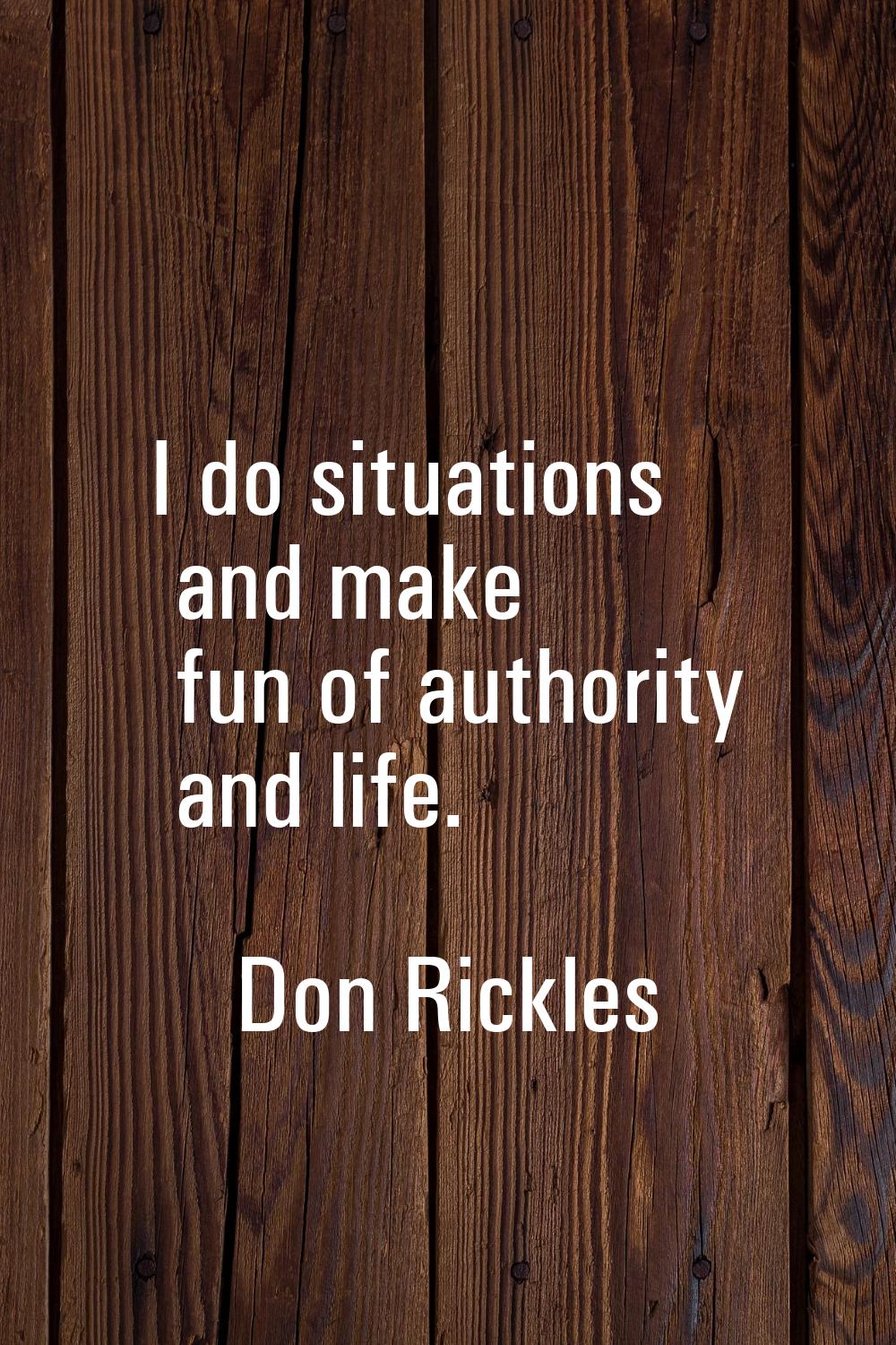 I do situations and make fun of authority and life.