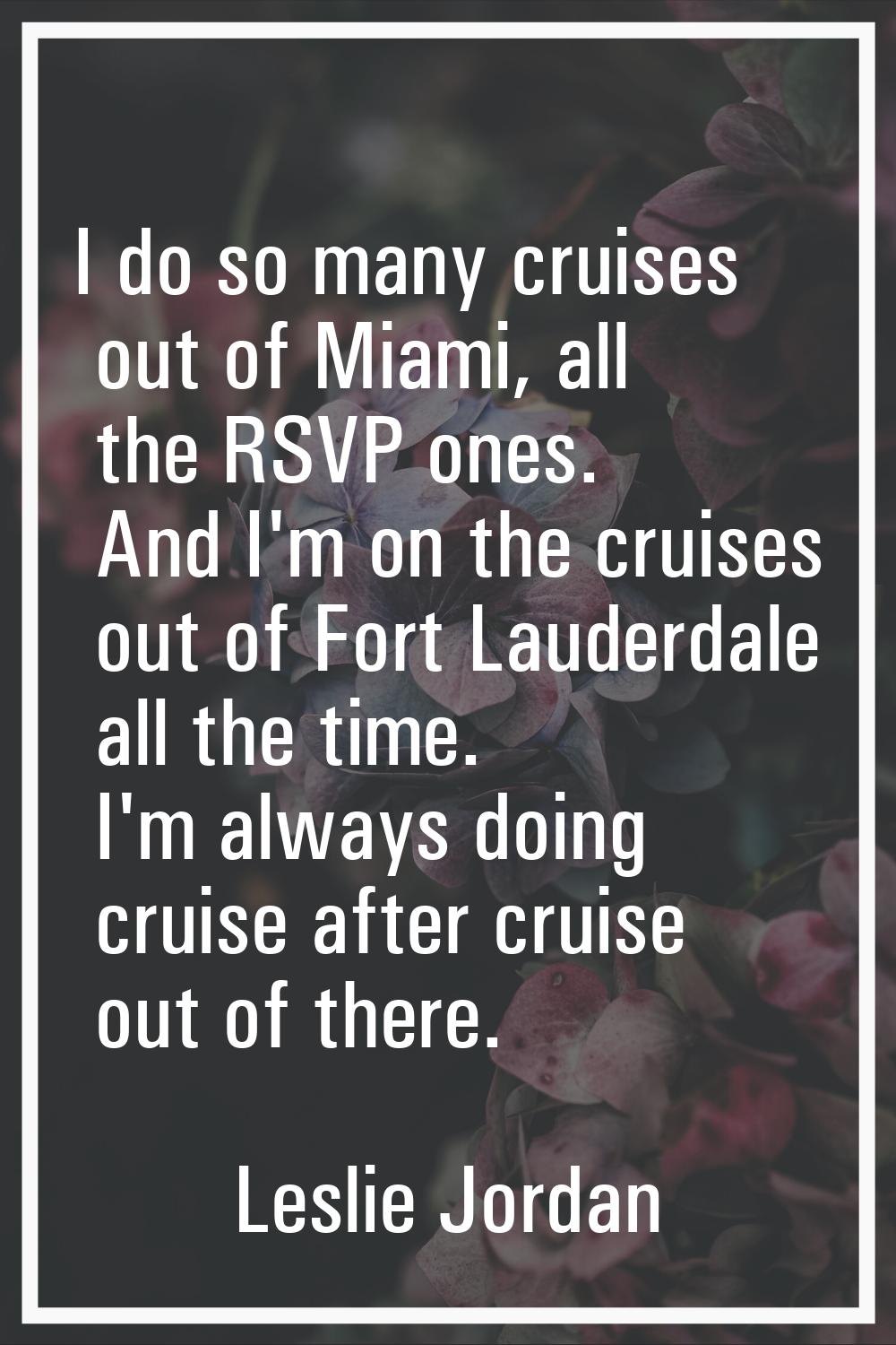 I do so many cruises out of Miami, all the RSVP ones. And I'm on the cruises out of Fort Lauderdale