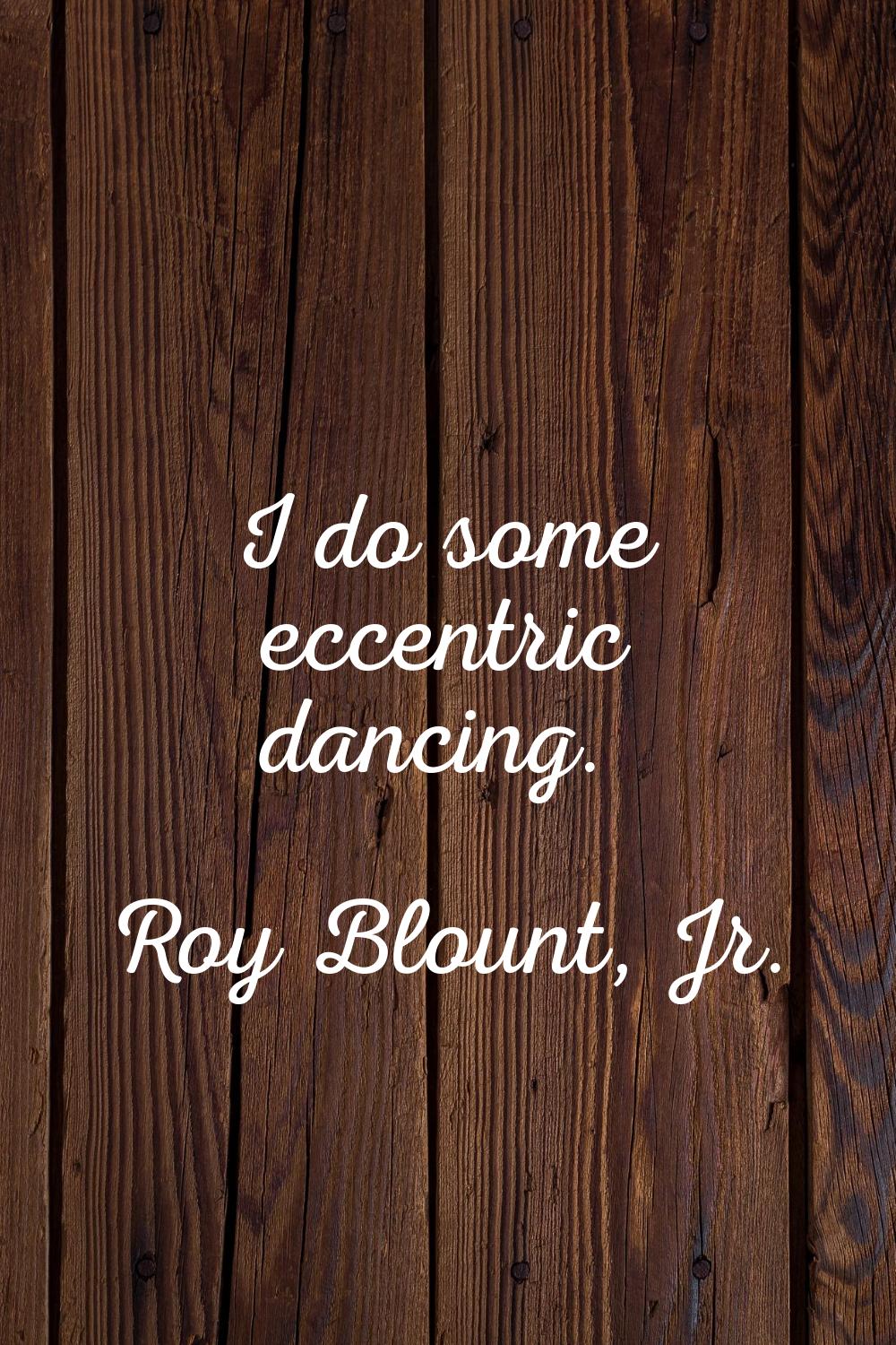 I do some eccentric dancing.