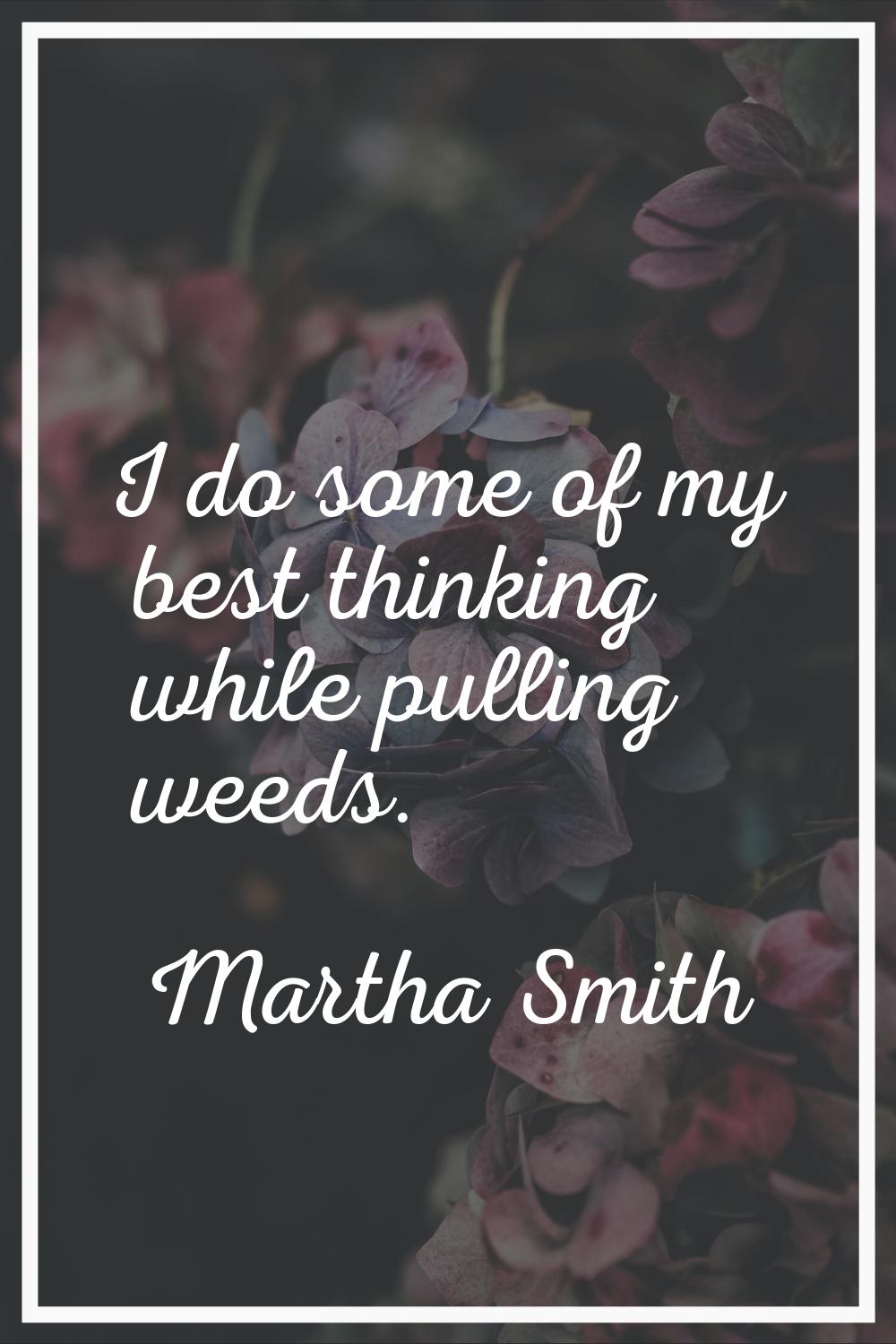 I do some of my best thinking while pulling weeds.