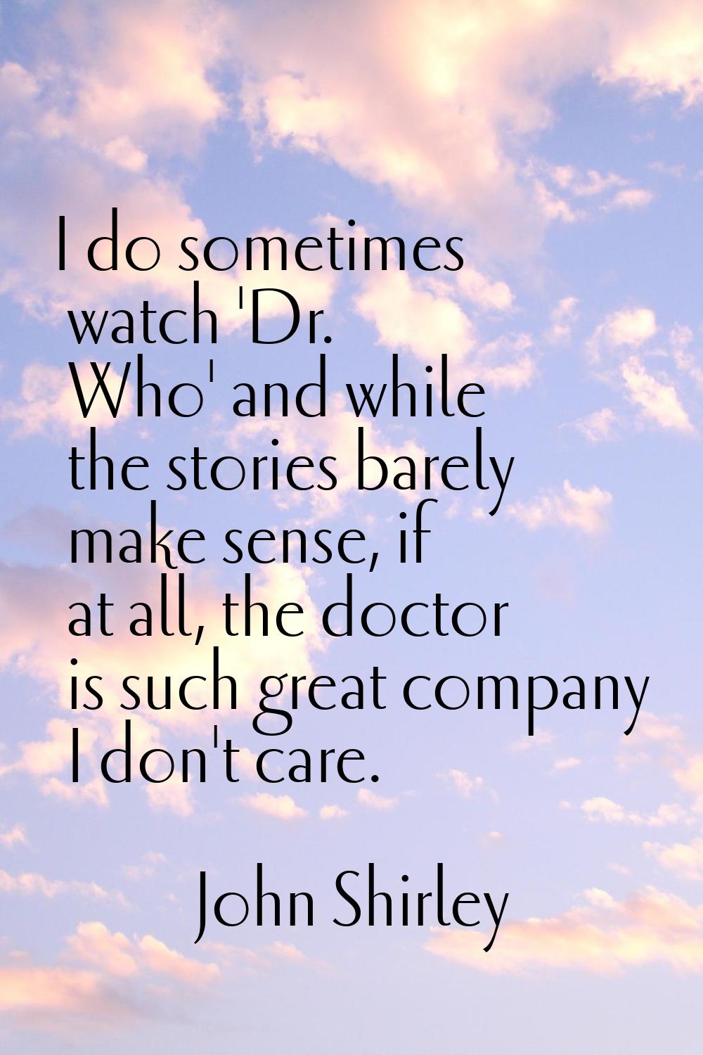 I do sometimes watch 'Dr. Who' and while the stories barely make sense, if at all, the doctor is su