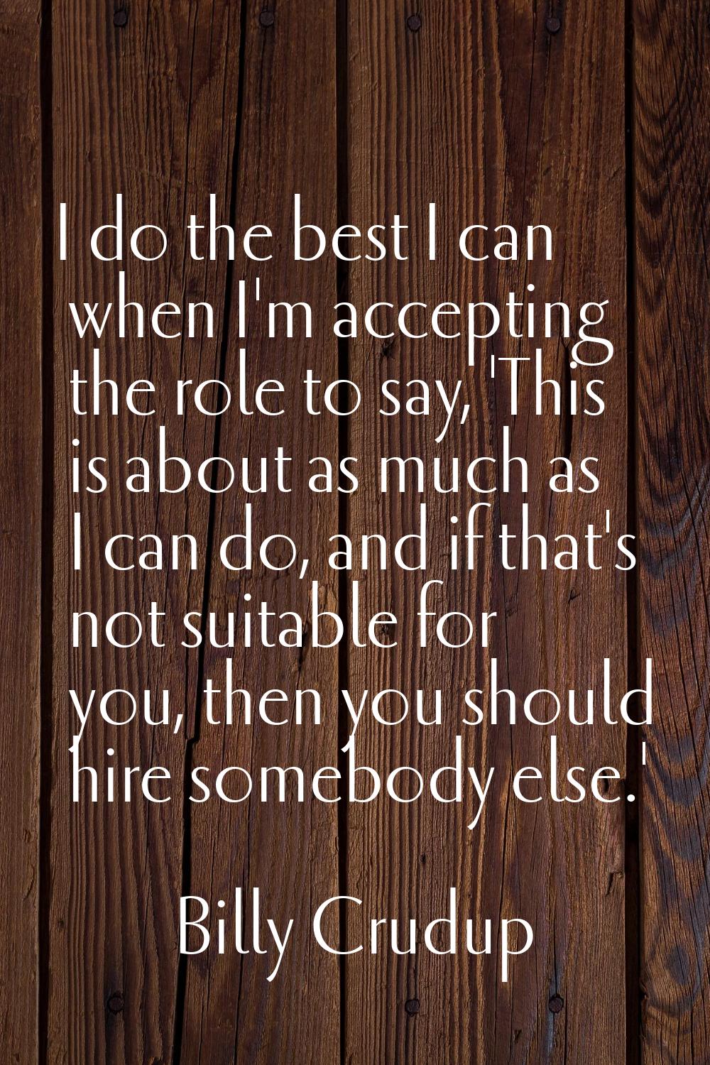 I do the best I can when I'm accepting the role to say, 'This is about as much as I can do, and if 