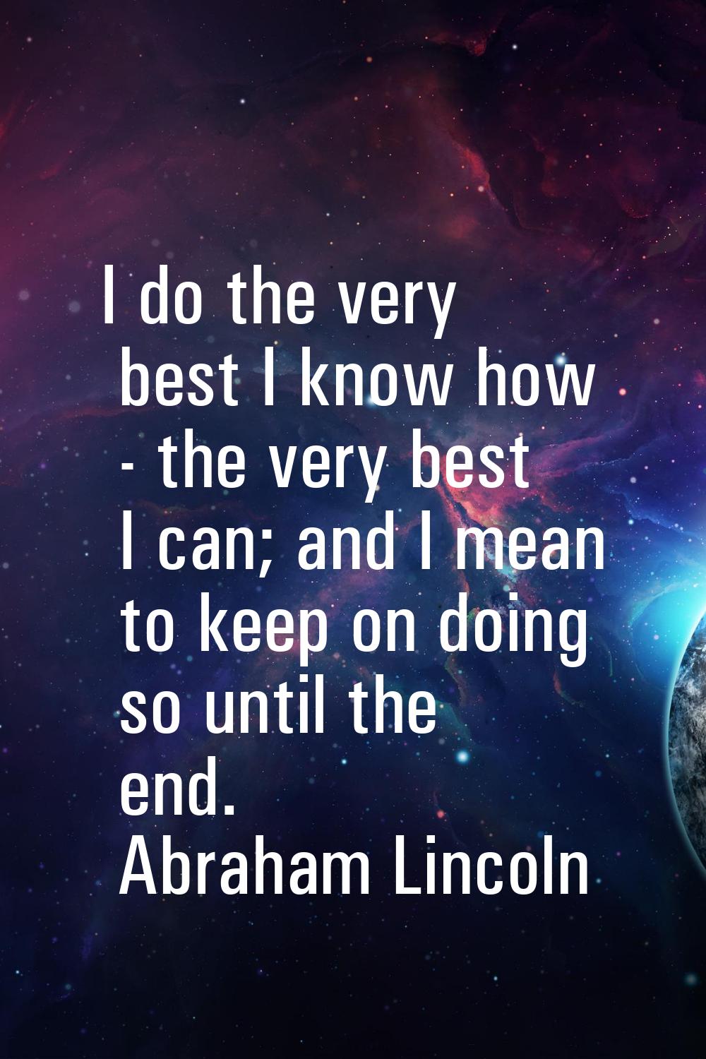 I do the very best I know how - the very best I can; and I mean to keep on doing so until the end.