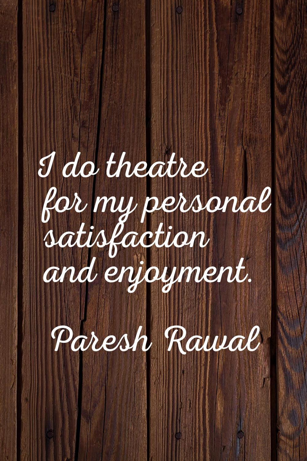 I do theatre for my personal satisfaction and enjoyment.