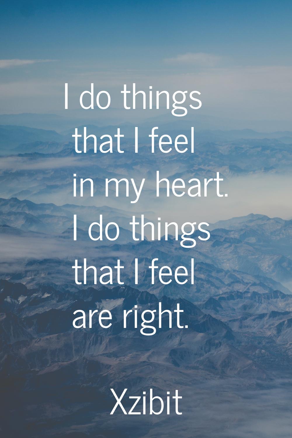 I do things that I feel in my heart. I do things that I feel are right.