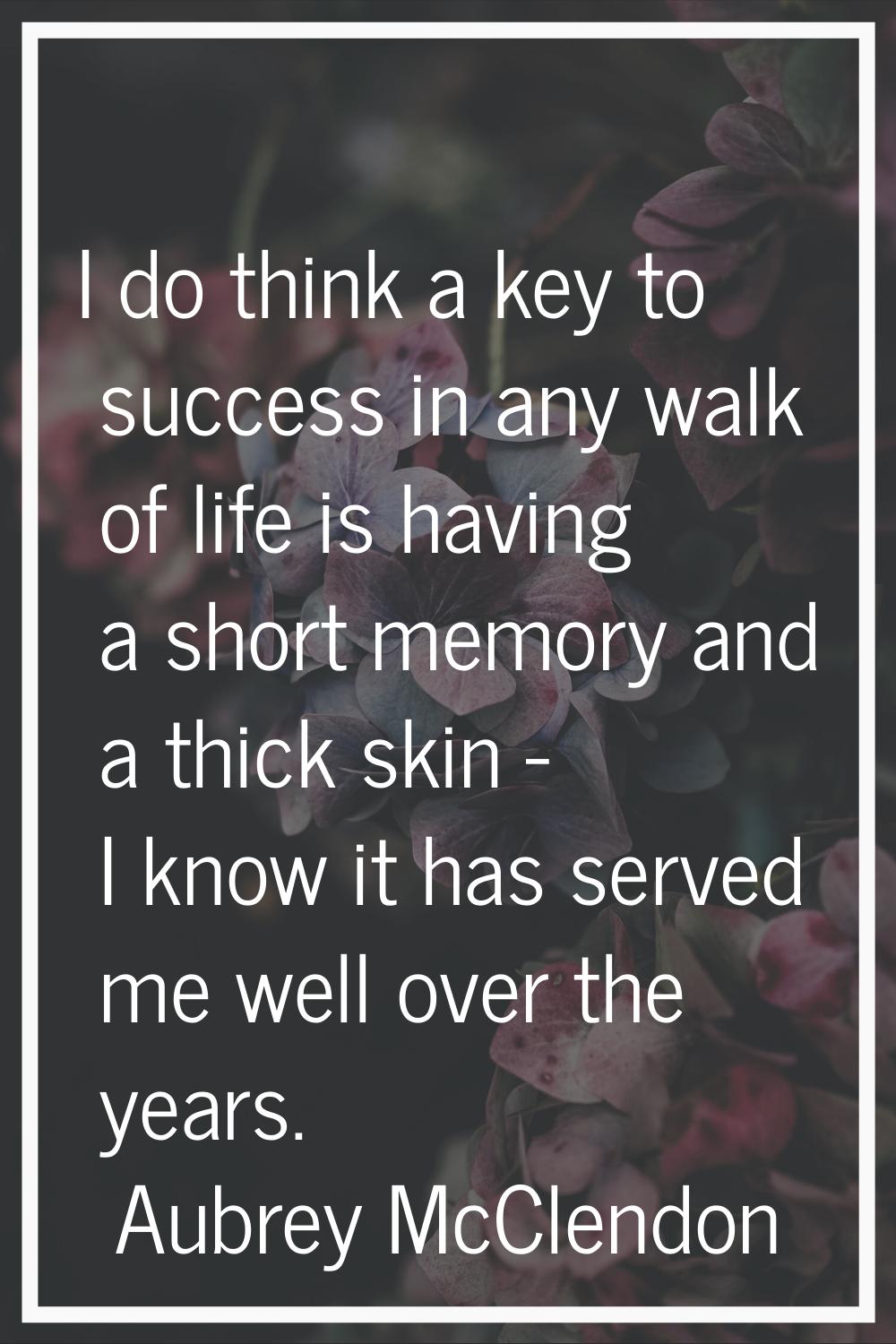 I do think a key to success in any walk of life is having a short memory and a thick skin - I know 