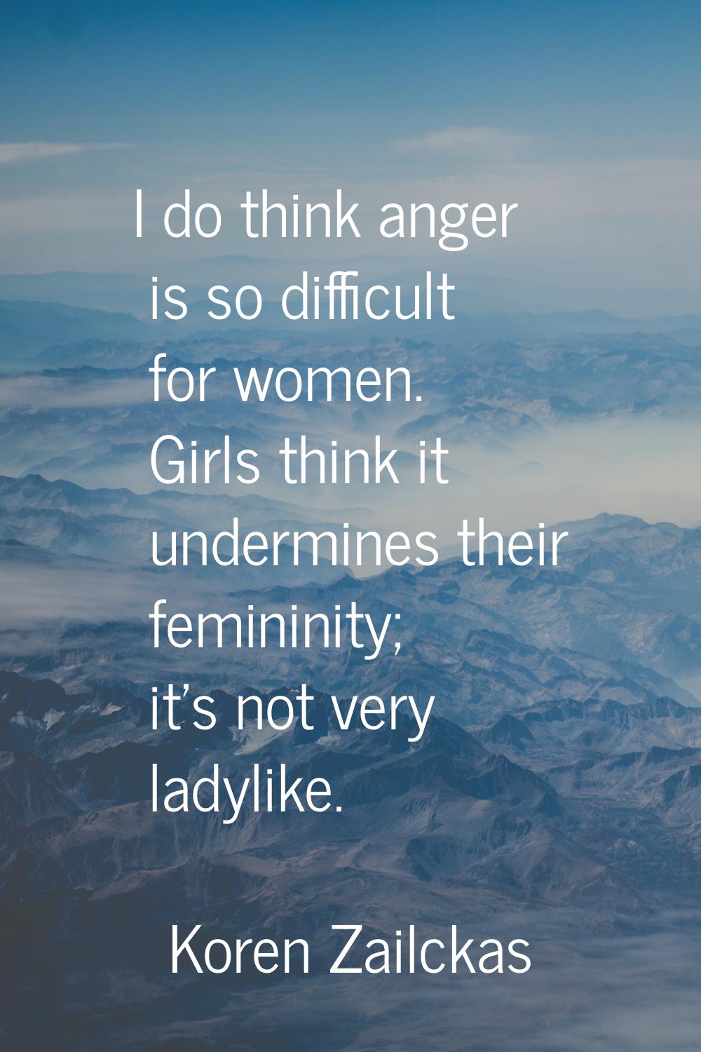 I do think anger is so difficult for women. Girls think it undermines their femininity; it's not ve