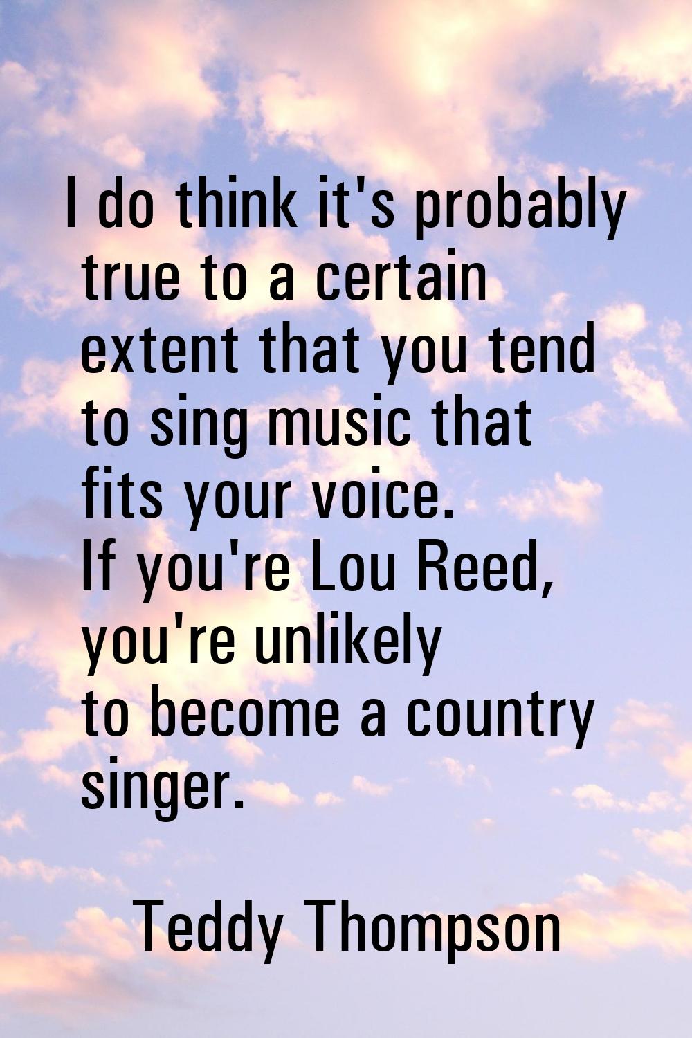 I do think it's probably true to a certain extent that you tend to sing music that fits your voice.