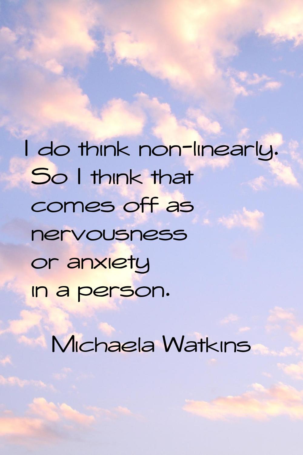 I do think non-linearly. So I think that comes off as nervousness or anxiety in a person.