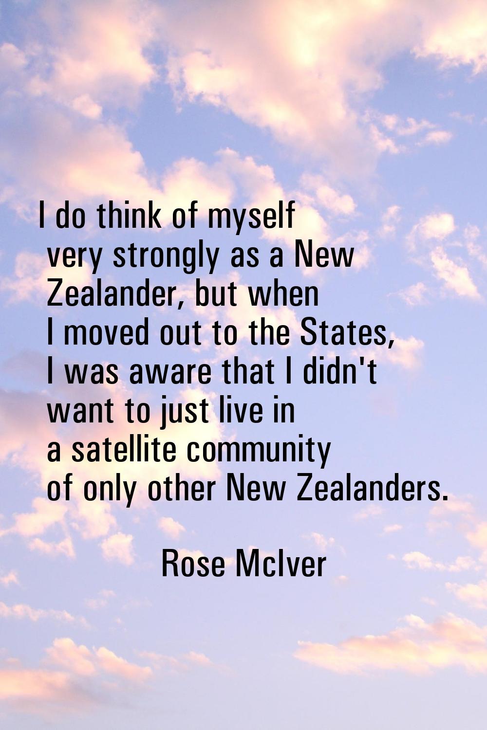 I do think of myself very strongly as a New Zealander, but when I moved out to the States, I was aw