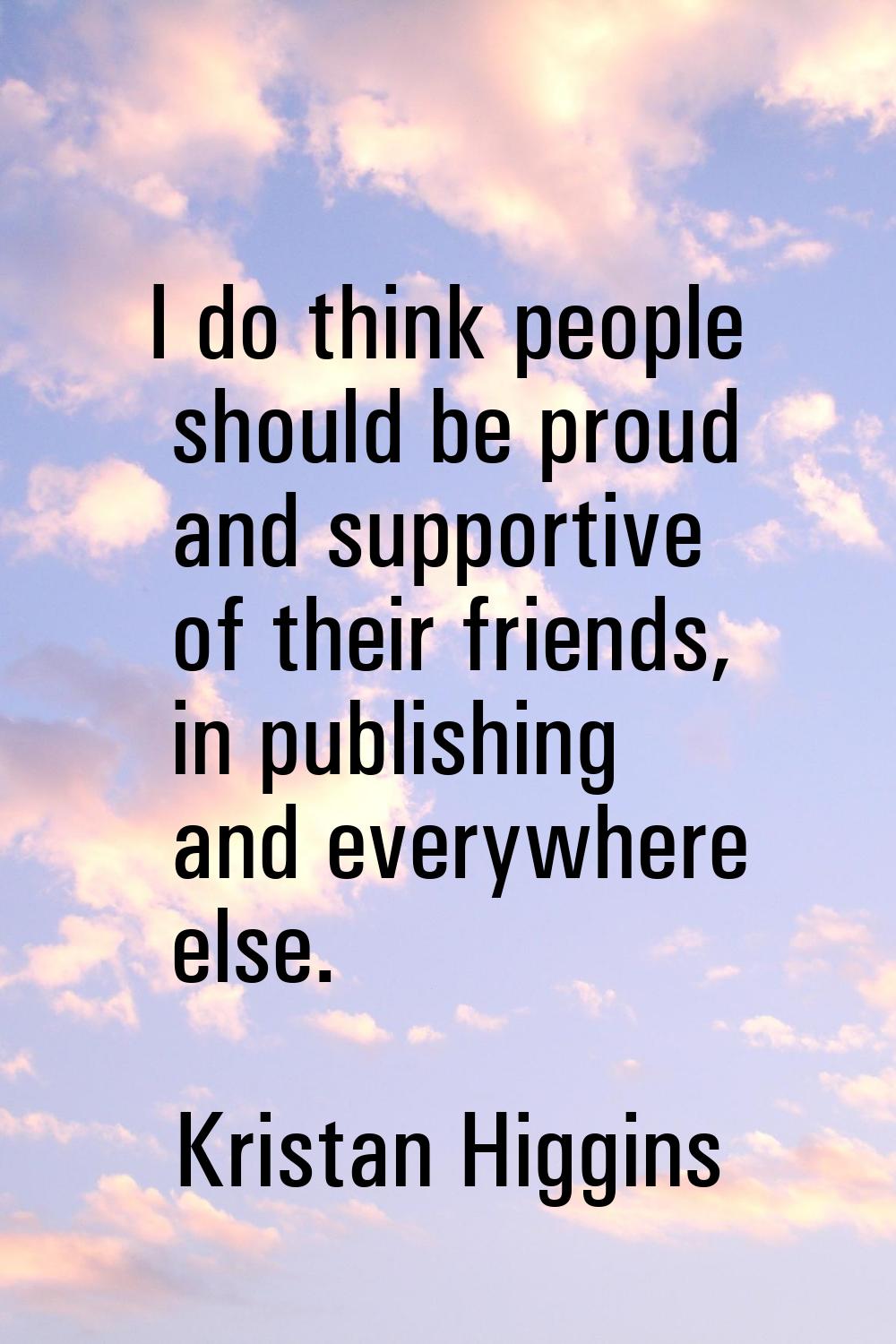I do think people should be proud and supportive of their friends, in publishing and everywhere els