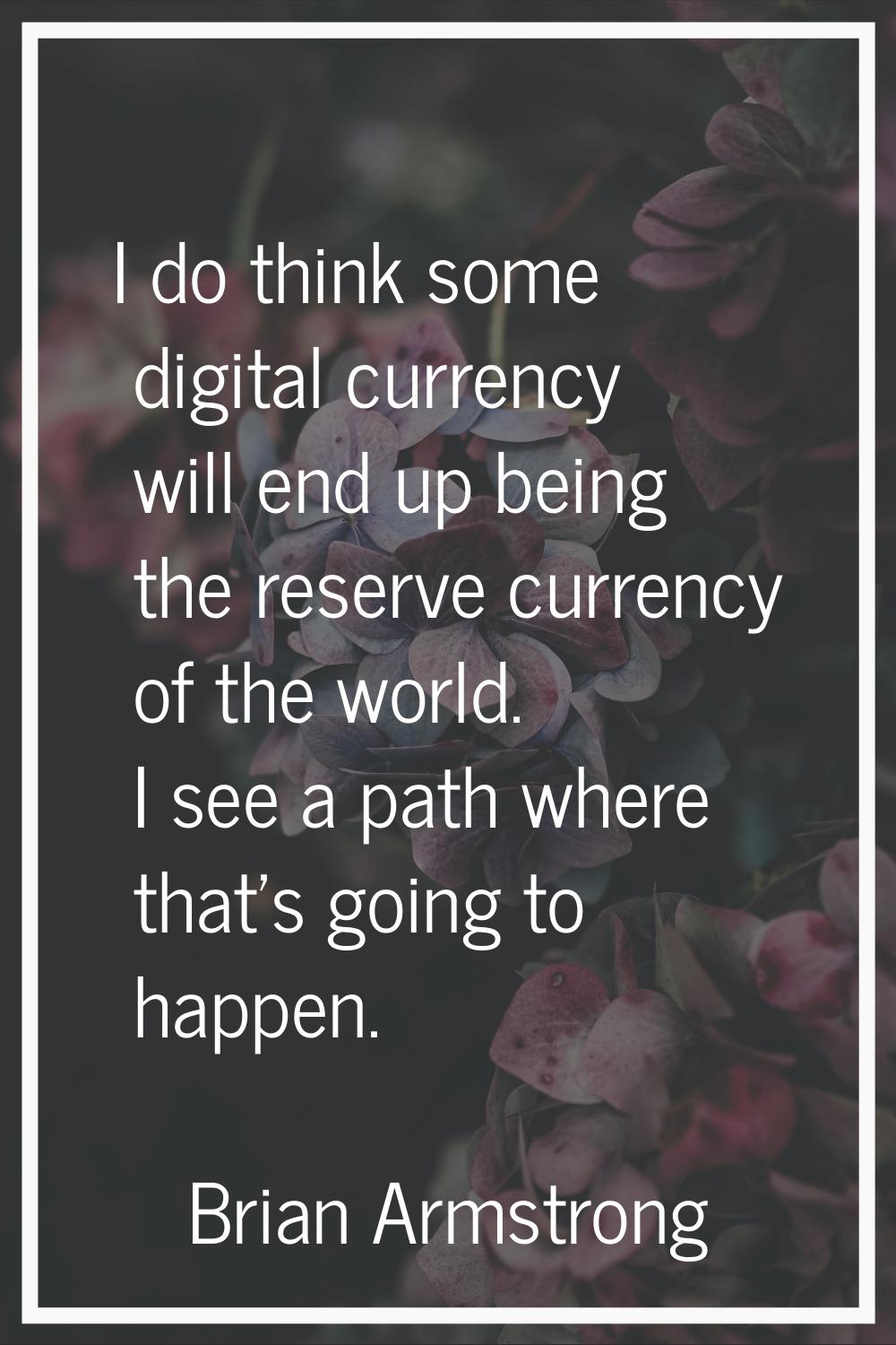 I do think some digital currency will end up being the reserve currency of the world. I see a path 