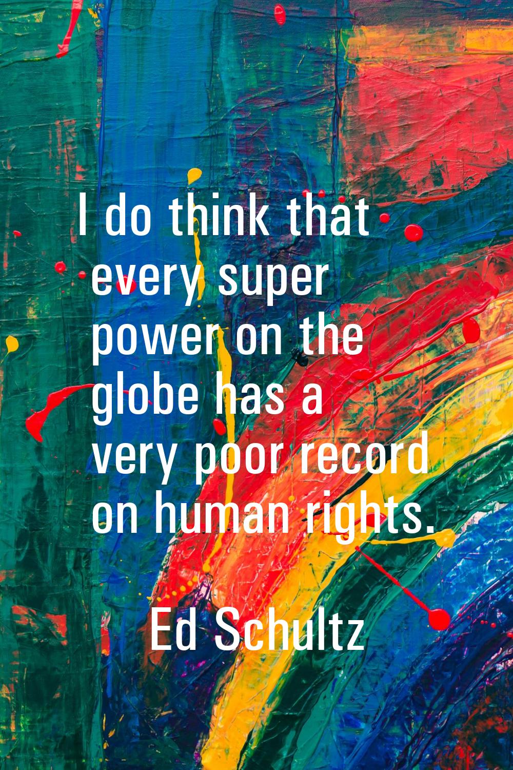 I do think that every super power on the globe has a very poor record on human rights.