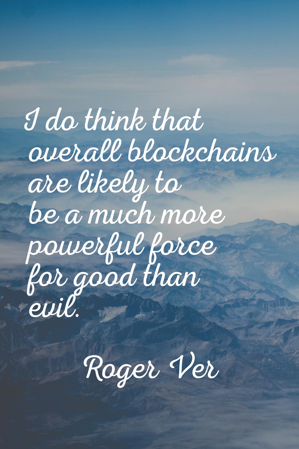 I do think that overall blockchains are likely to be a much more powerful force for good than evil.