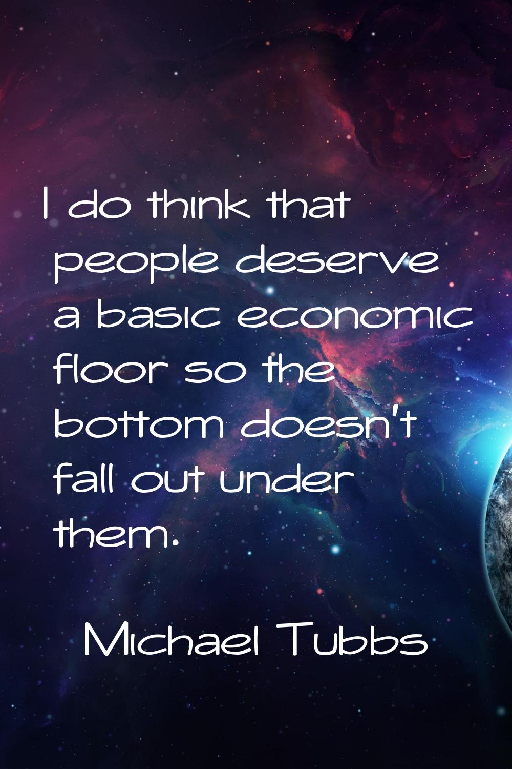 I do think that people deserve a basic economic floor so the bottom doesn't fall out under them.