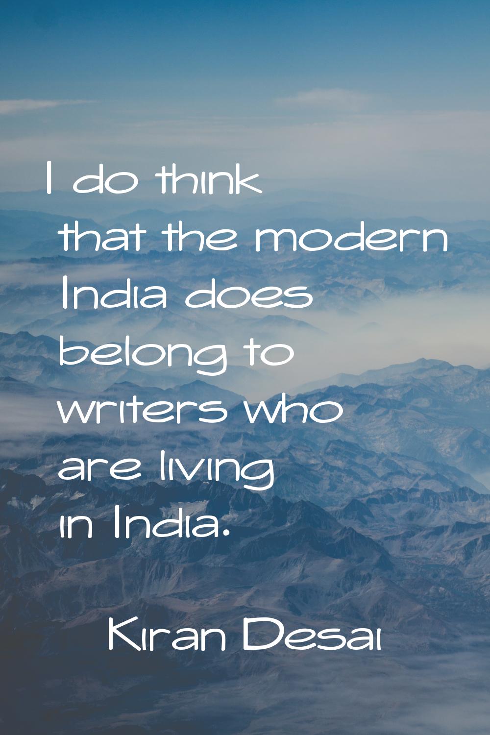 I do think that the modern India does belong to writers who are living in India.