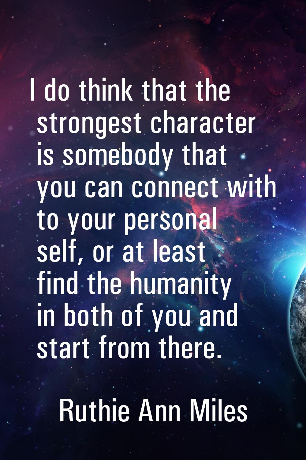 I do think that the strongest character is somebody that you can connect with to your personal self