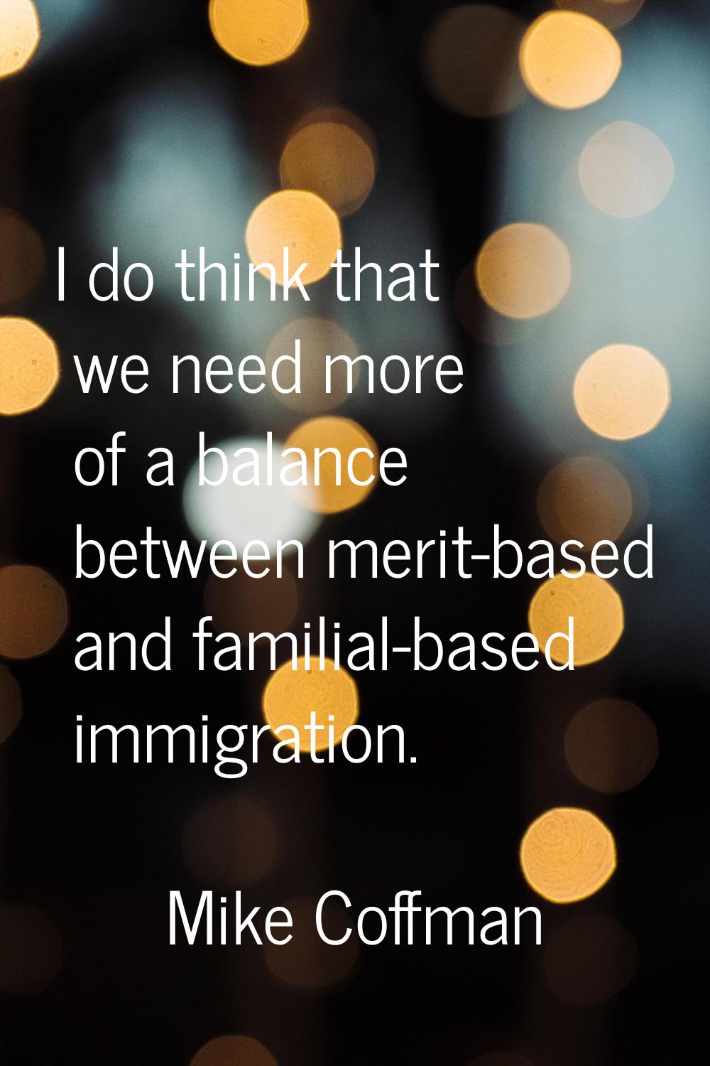 I do think that we need more of a balance between merit-based and familial-based immigration.
