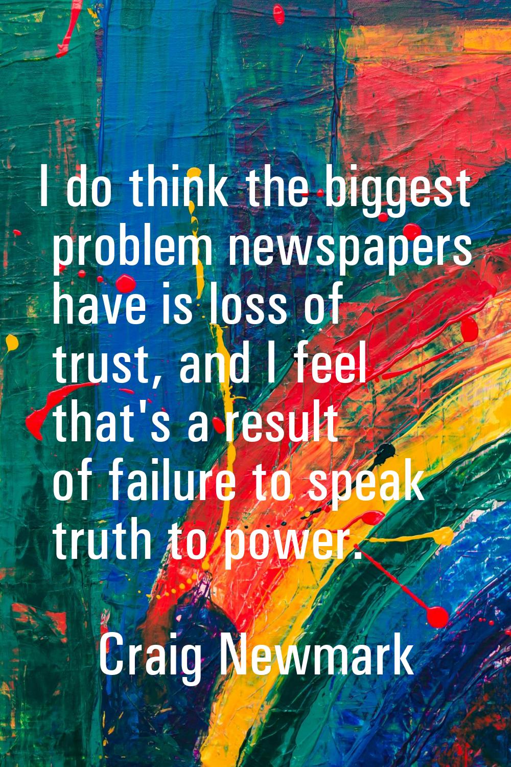 I do think the biggest problem newspapers have is loss of trust, and I feel that's a result of fail