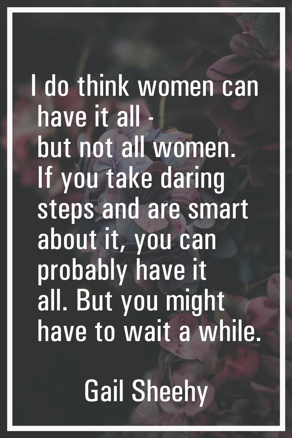 I do think women can have it all - but not all women. If you take daring steps and are smart about 